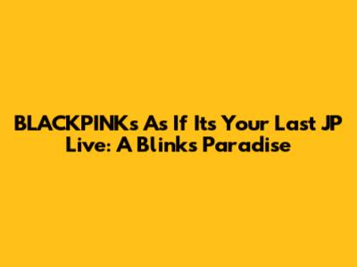 BLACKPINK's 'As If It's Your Last' JP Live: A Blinks' Paradise