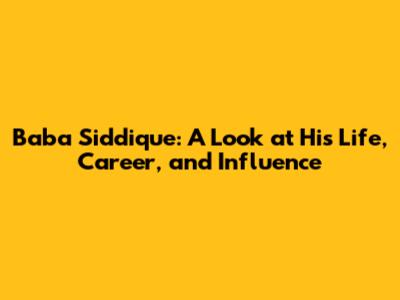 Baba Siddique: A Look at His Life, Career, and Influence