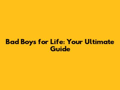Bad Boys for Life: Your Ultimate Guide