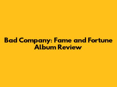 Bad Company: Fame and Fortune Album Review