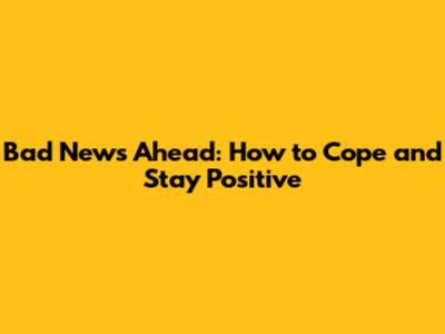 Bad News Ahead: How to Cope and Stay Positive