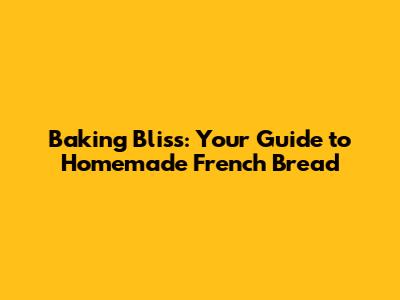Baking Bliss: Your Guide to Homemade French Bread