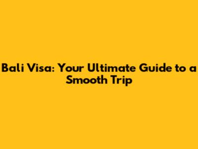 Bali Visa: Your Ultimate Guide to a Smooth Trip