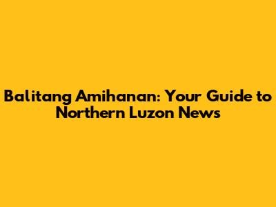 Balitang Amihanan: Your Guide to Northern Luzon News