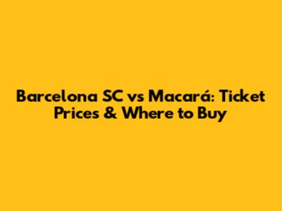 Barcelona SC vs Macará: Ticket Prices & Where to Buy