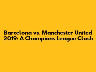 Barcelona vs. Manchester United 2019: A Champions League Clash