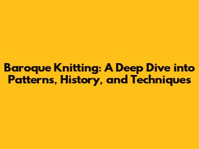 Baroque Knitting: A Deep Dive into Patterns, History, and Techniques