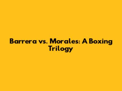Barrera vs. Morales: A Boxing Trilogy