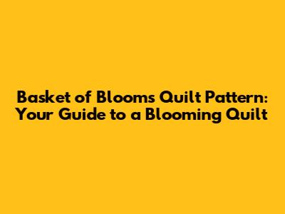 Basket of Blooms Quilt Pattern: Your Guide to a Blooming Quilt