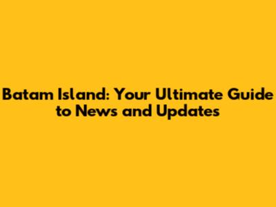 Batam Island: Your Ultimate Guide to News and Updates