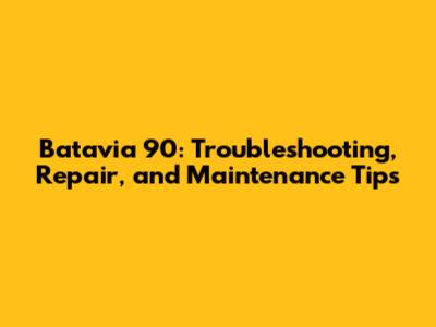 Batavia 90: Troubleshooting, Repair, and Maintenance Tips