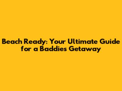 Beach Ready: Your Ultimate Guide for a Baddie's Getaway