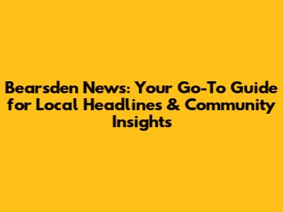 Bearsden News: Your Go-To Guide for Local Headlines & Community Insights