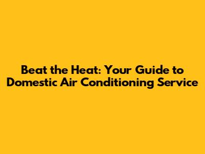 Beat the Heat: Your Guide to Domestic Air Conditioning Service