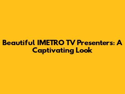 Beautiful IMETRO TV Presenters: A Captivating Look