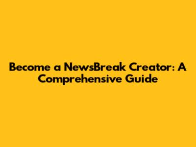 Become a NewsBreak Creator: A Comprehensive Guide