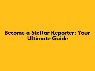 Become a Stellar Reporter: Your Ultimate Guide