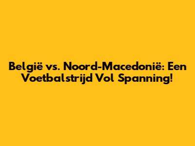 België vs. Noord-Macedonië: Een Voetbalstrijd Vol Spanning!