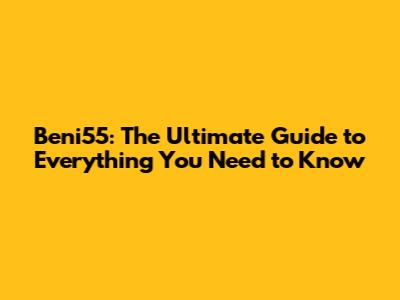 Beni55: The Ultimate Guide to Everything You Need to Know