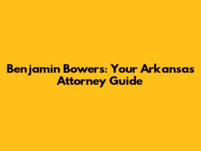 Benjamin Bowers: Your Arkansas Attorney Guide