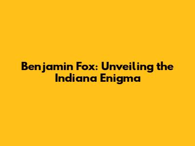 Benjamin Fox: Unveiling the Indiana Enigma