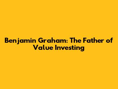 Benjamin Graham: The Father of Value Investing