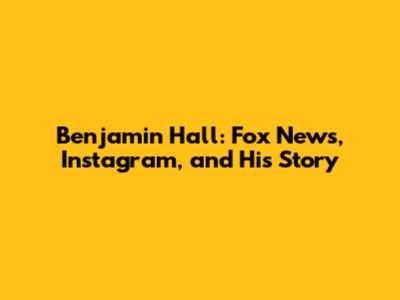 Benjamin Hall: Fox News, Instagram, and His Story