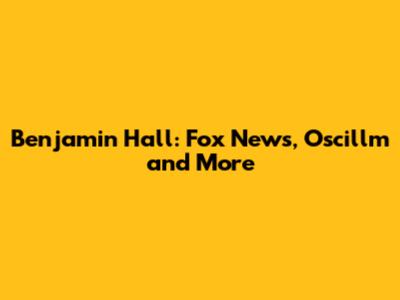 Benjamin Hall: Fox News, Oscillm and More
