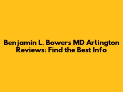 Benjamin L. Bowers MD Arlington Reviews: Find the Best Info