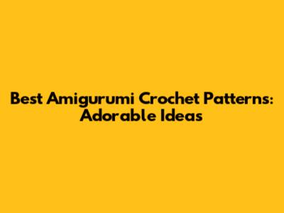 Best Amigurumi Crochet Patterns: Adorable Ideas