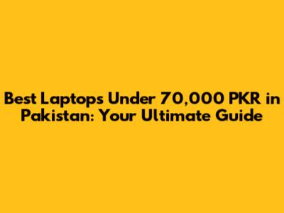 Best Laptops Under 70,000 PKR in Pakistan: Your Ultimate Guide