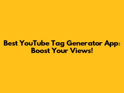 Best YouTube Tag Generator App: Boost Your Views!