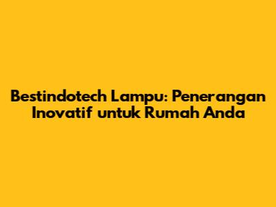 Bestindotech Lampu: Penerangan Inovatif untuk Rumah Anda