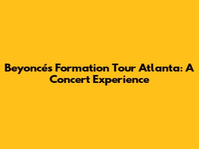 Beyoncé's Formation Tour Atlanta: A Concert Experience