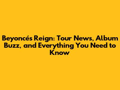 Beyoncé's Reign: Tour News, Album Buzz, and Everything You Need to Know