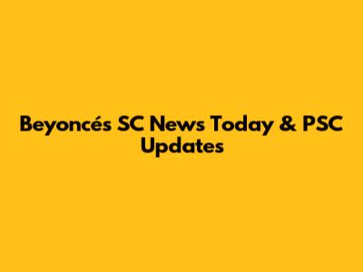 Beyoncé's SC News Today & PSC Updates
