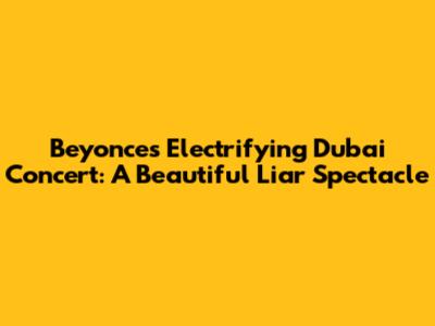 Beyonce's Electrifying Dubai Concert: A 'Beautiful Liar' Spectacle