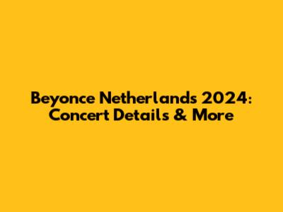 Beyonce Netherlands 2024: Concert Details & More