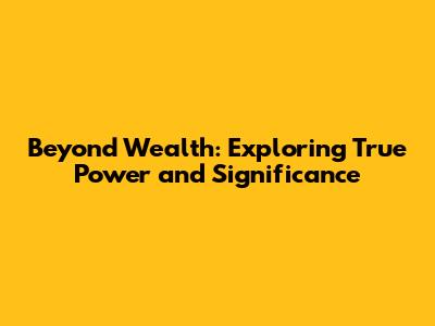 Beyond Wealth: Exploring True Power and Significance