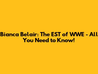 Bianca Belair: The EST of WWE - All You Need to Know!