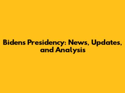 Biden's Presidency: News, Updates, and Analysis