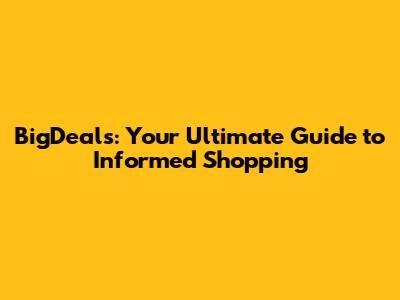 BigDeals: Your Ultimate Guide to Informed Shopping