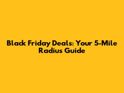 Black Friday Deals: Your 5-Mile Radius Guide