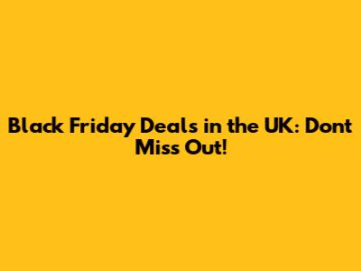 Black Friday Deals in the UK: Don't Miss Out!