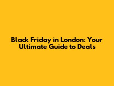 Black Friday in London: Your Ultimate Guide to Deals