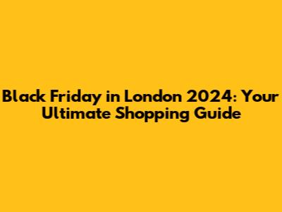 Black Friday in London 2024: Your Ultimate Shopping Guide