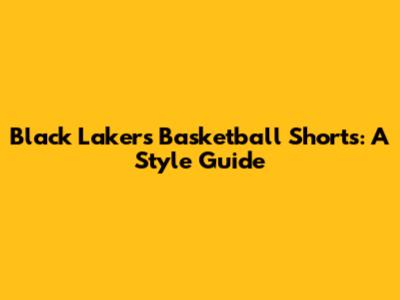 Black Lakers Basketball Shorts: A Style Guide
