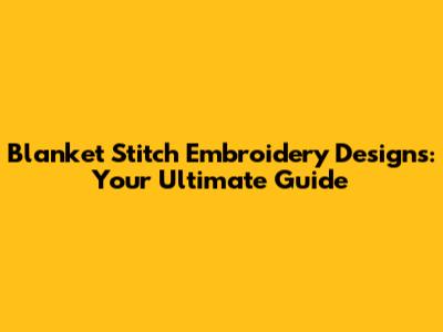 Blanket Stitch Embroidery Designs: Your Ultimate Guide