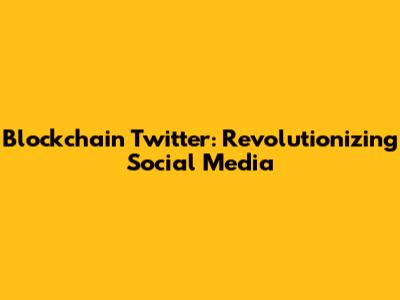 Blockchain Twitter: Revolutionizing Social Media
