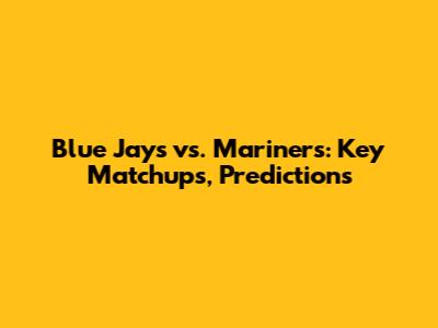 Blue Jays vs. Mariners: Key Matchups, Predictions